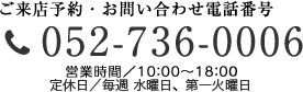 ご来店予約・お問い合わせ電話番号　052-736-0006　営業時間／10：00～16：00　定休日／水曜日