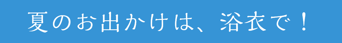 夏のお出かけは、浴衣で！