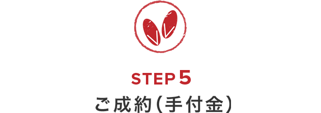 ご来店からご成約までの流れ　STEP5　ご成約（手付金）