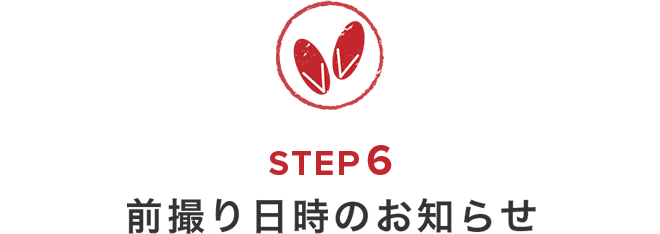 ご来店からご成約までの流れ　STEP6　前撮り日時のお知らせ